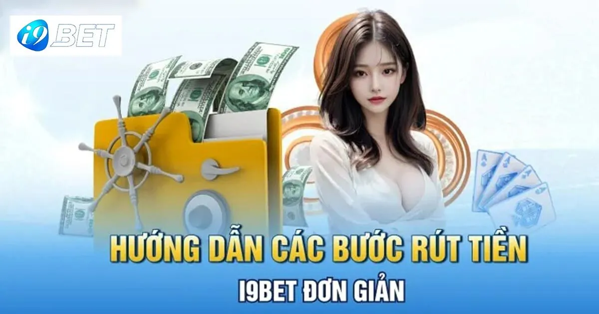 Hướng dẫn tân thủ rút tiền I9bet nhanh, an toàn